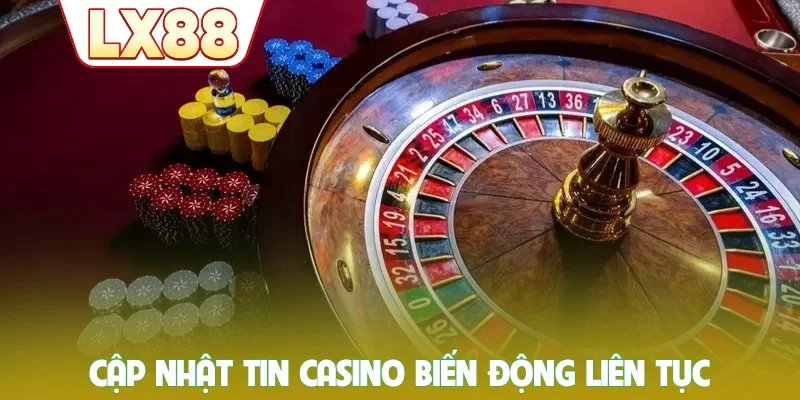 Cập nhật tin casino biến động liên tục