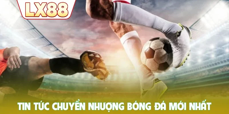 Tin tức chuyển nhượng bóng đá mới nhất